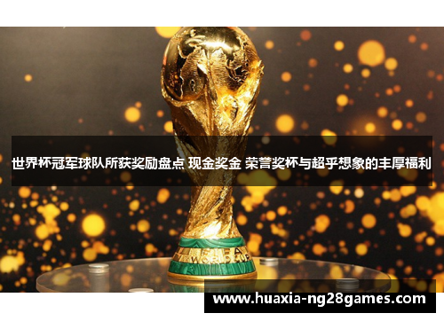 世界杯冠军球队所获奖励盘点 现金奖金 荣誉奖杯与超乎想象的丰厚福利