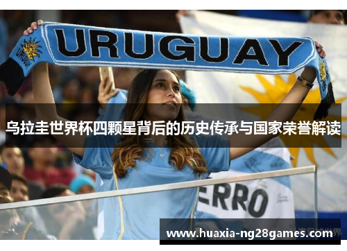 乌拉圭世界杯四颗星背后的历史传承与国家荣誉解读