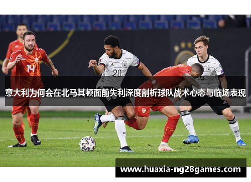 意大利为何会在北马其顿面前失利深度剖析球队战术心态与临场表现