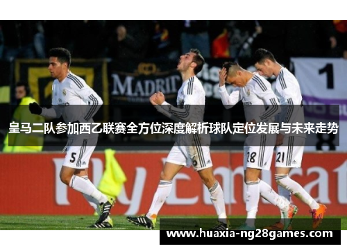 皇马二队参加西乙联赛全方位深度解析球队定位发展与未来走势