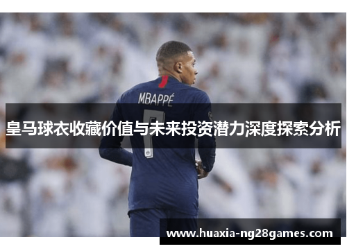 皇马球衣收藏价值与未来投资潜力深度探索分析 皇马球衣收藏价值与未来投资潜力深度探索分析
