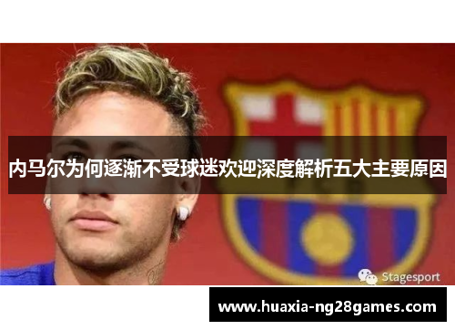 内马尔为何逐渐不受球迷欢迎深度解析五大主要原因 内马尔为何逐渐不受球迷欢迎深度解析五大主要原因