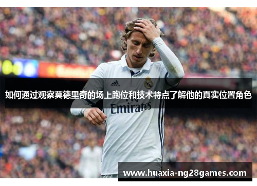 如何通过观察莫德里奇的场上跑位和技术特点了解他的真实位置角色