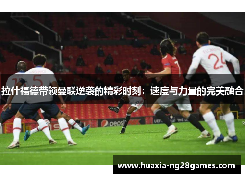 拉什福德带领曼联逆袭的精彩时刻:速度与力量的完美融合 拉什福德带领曼联逆袭的精彩时刻:速度与力量的完美融合