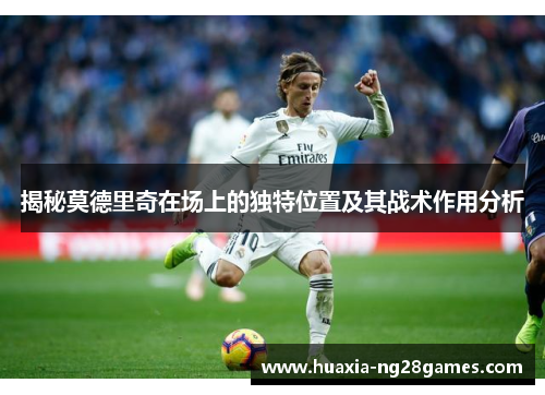 揭秘莫德里奇在场上的独特位置及其战术作用分析 揭秘莫德里奇在场上的独特位置及其战术作用分析