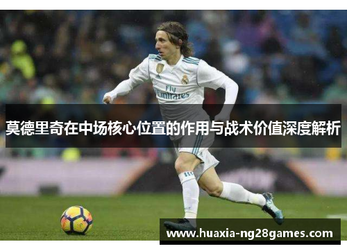 莫德里奇在中场核心位置的作用与战术价值深度解析