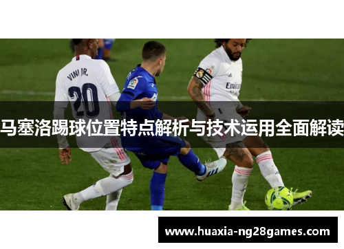 马塞洛踢球位置特点解析与技术运用全面解读