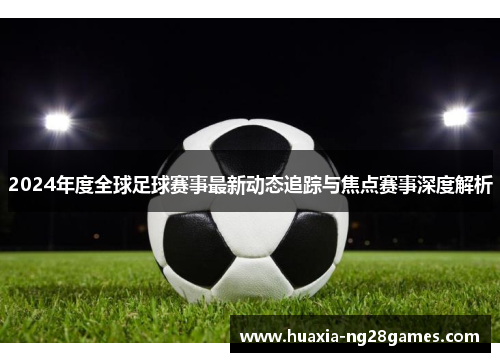2024年度全球足球赛事最新动态追踪与焦点赛事深度解析 2024年度全球足球赛事最新动态追踪与焦点赛事深度解析