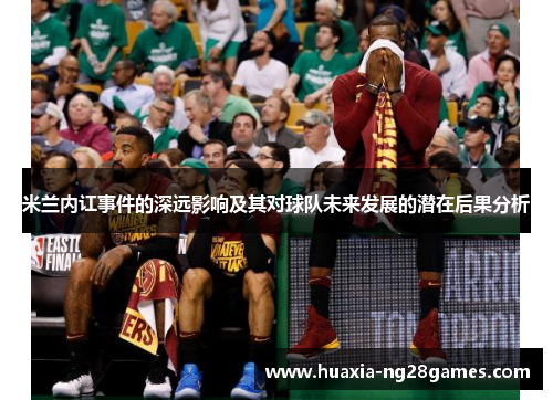 米兰内讧事件的深远影响及其对球队未来发展的潜在后果分析 米兰内讧事件的深远影响及其对球队未来发展的潜在后果分析