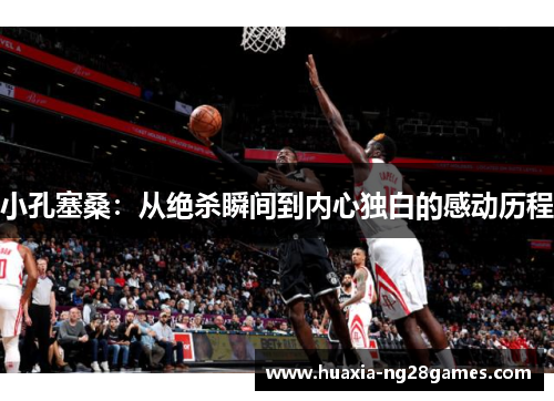 小孔塞桑:从绝杀瞬间到内心独白的感动历程 小孔塞桑:从绝杀瞬间到内心独白的感动历程