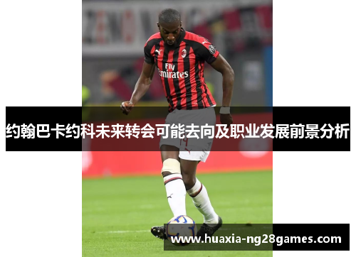 约翰巴卡约科未来转会可能去向及职业发展前景分析