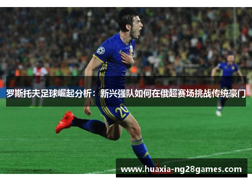 罗斯托夫足球崛起分析：新兴强队如何在俄超赛场挑战传统豪门