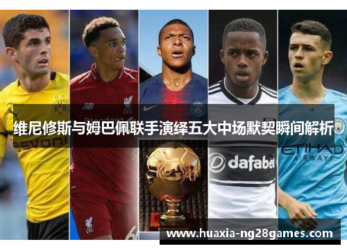 维尼修斯与姆巴佩联手演绎五大中场默契瞬间解析