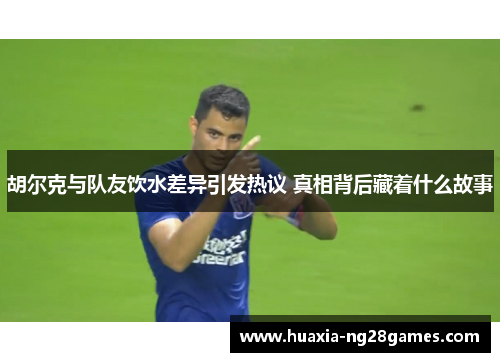 胡尔克与队友饮水差异引发热议 真相背后藏着什么故事