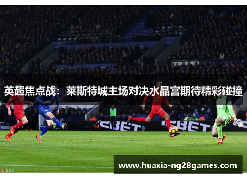 英超焦点战:莱斯特城主场对决水晶宫期待精彩碰撞 英超焦点战:莱斯特城主场对决水晶宫期待精彩碰撞