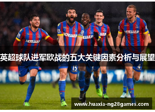 英超球队进军欧战的五大关键因素分析与展望 英超球队进军欧战的五大关键因素分析与展望