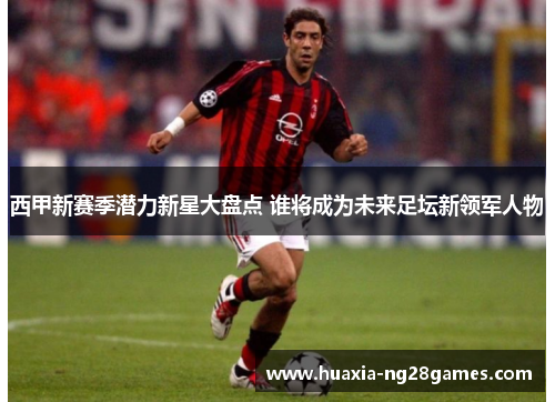 西甲新赛季潜力新星大盘点 谁将成为未来足坛新领军人物