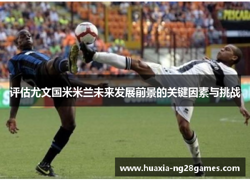 评估尤文国米米兰未来发展前景的关键因素与挑战