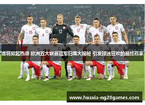 谁将掀起热潮 欧洲五大联赛冠军归属大揭秘 引发球迷狂欢的最终赢家