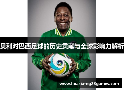 贝利对巴西足球的历史贡献与全球影响力解析 贝利对巴西足球的历史贡献与全球影响力解析