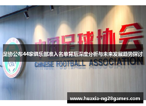 足协公布44家俱乐部准入名单背后深度分析与未来发展趋势探讨 足协公布44家俱乐部准入名单背后深度分析与未来发展趋势探讨