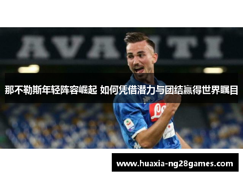 那不勒斯年轻阵容崛起 如何凭借潜力与团结赢得世界瞩目