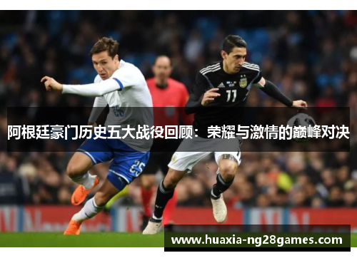 阿根廷豪门历史五大战役回顾：荣耀与激情的巅峰对决