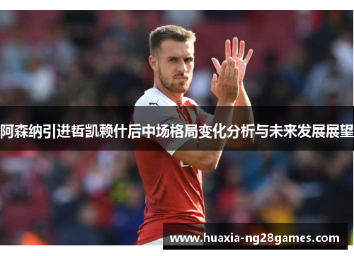 阿森纳引进哲凯赖什后中场格局变化分析与未来发展展望