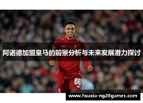 阿诺德加盟皇马的前景分析与未来发展潜力探讨 阿诺德加盟皇马的前景分析与未来发展潜力探讨
