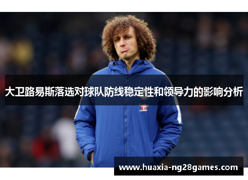 大卫路易斯落选对球队防线稳定性和领导力的影响分析 大卫路易斯落选对球队防线稳定性和领导力的影响分析