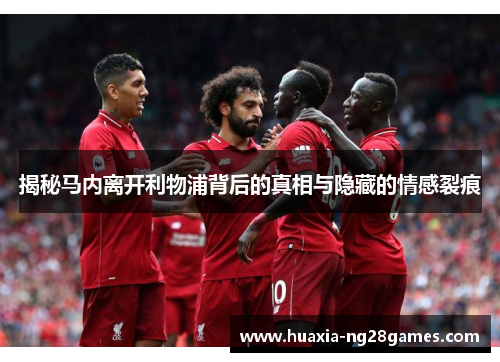 揭秘马内离开利物浦背后的真相与隐藏的情感裂痕 揭秘马内离开利物浦背后的真相与隐藏的情感裂痕