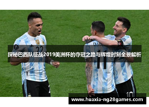 探秘巴西队征战2019美洲杯的夺冠之路与辉煌时刻全景解析 探秘巴西队征战2019美洲杯的夺冠之路与辉煌时刻全景解析