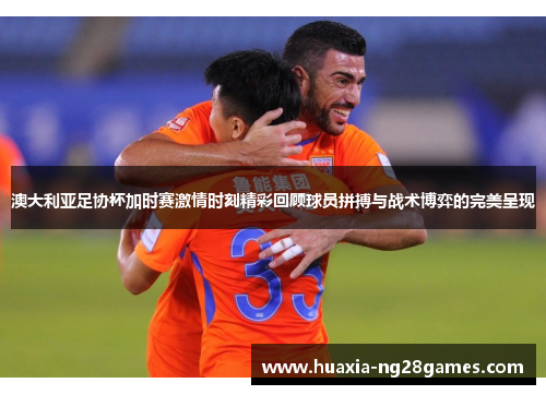 澳大利亚足协杯加时赛激情时刻精彩回顾球员拼搏与战术博弈的完美呈现