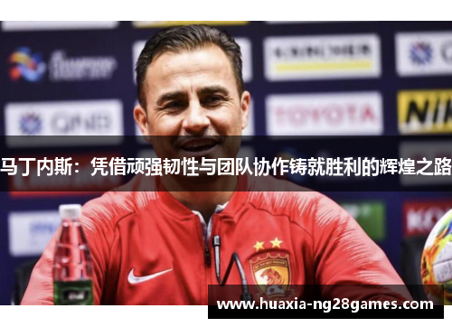 马丁内斯：凭借顽强韧性与团队协作铸就胜利的辉煌之路