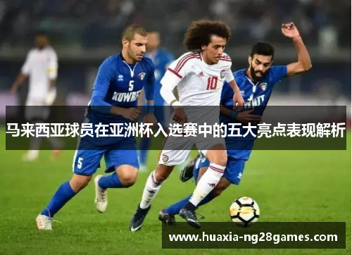 马来西亚球员在亚洲杯入选赛中的五大亮点表现解析 马来西亚球员在亚洲杯入选赛中的五大亮点表现解析