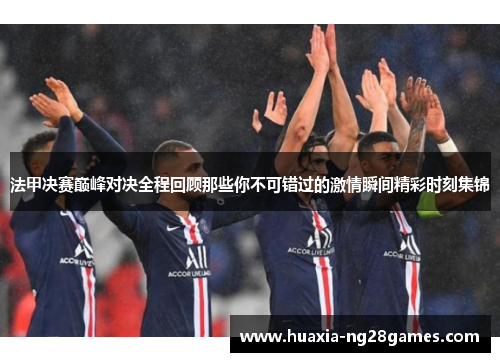 法甲决赛巅峰对决全程回顾那些你不可错过的激情瞬间精彩时刻集锦 法甲决赛巅峰对决全程回顾那些你不可错过的激情瞬间精彩时刻集锦