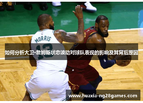 如何分析大卫·詹姆斯状态波动对球队表现的影响及其背后原因 如何分析大卫·詹姆斯状态波动对球队表现的影响及其背后原因