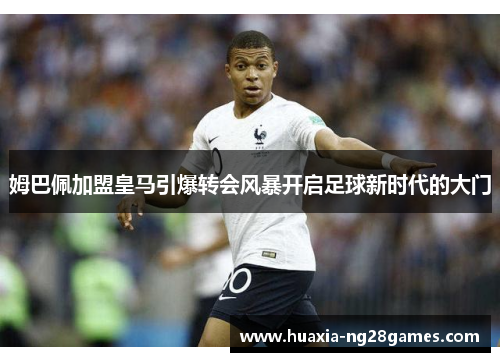 姆巴佩加盟皇马引爆转会风暴开启足球新时代的大门