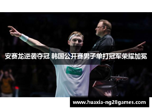 安赛龙逆袭夺冠 韩国公开赛男子单打冠军荣耀加冕 安赛龙逆袭夺冠 韩国公开赛男子单打冠军荣耀加冕