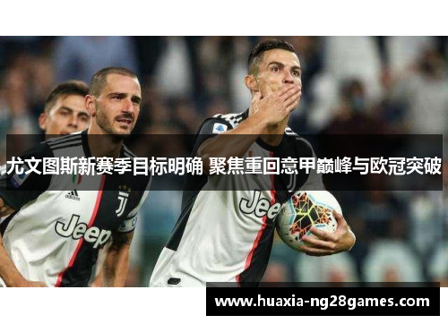 尤文图斯新赛季目标明确 聚焦重回意甲巅峰与欧冠突破 尤文图斯新赛季目标明确 聚焦重回意甲巅峰与欧冠突破