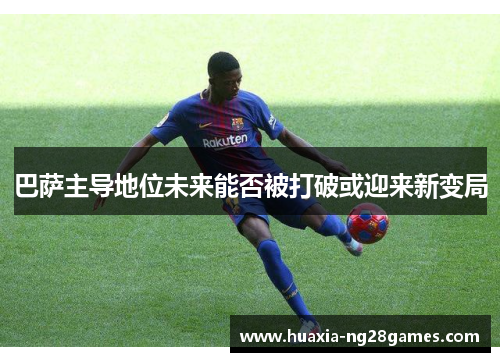 巴萨主导地位未来能否被打破或迎来新变局 巴萨主导地位未来能否被打破或迎来新变局