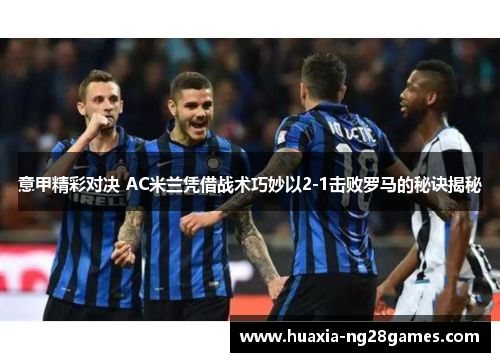 意甲精彩对决 AC米兰凭借战术巧妙以2-1击败罗马的秘诀揭秘 意甲精彩对决 AC米兰凭借战术巧妙以2-1击败罗马的秘诀揭秘