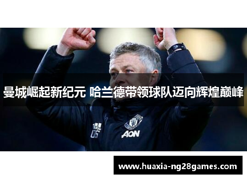 曼城崛起新纪元 哈兰德带领球队迈向辉煌巅峰