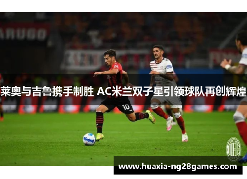 莱奥与吉鲁携手制胜 AC米兰双子星引领球队再创辉煌