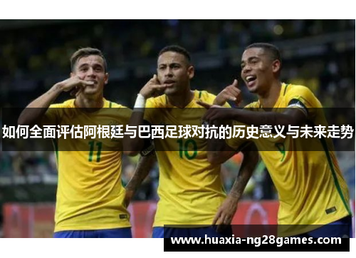 如何全面评估阿根廷与巴西足球对抗的历史意义与未来走势