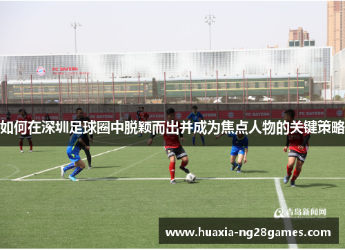 如何在深圳足球圈中脱颖而出并成为焦点人物的关键策略