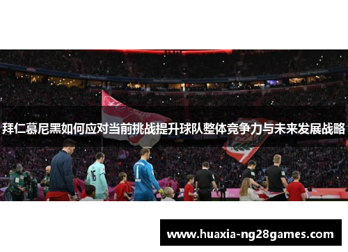 拜仁慕尼黑如何应对当前挑战提升球队整体竞争力与未来发展战略