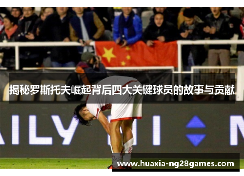 揭秘罗斯托夫崛起背后四大关键球员的故事与贡献