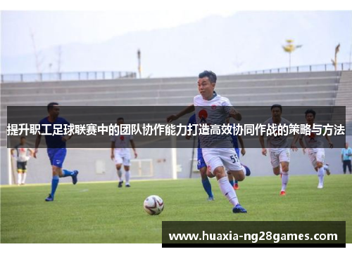 提升职工足球联赛中的团队协作能力打造高效协同作战的策略与方法