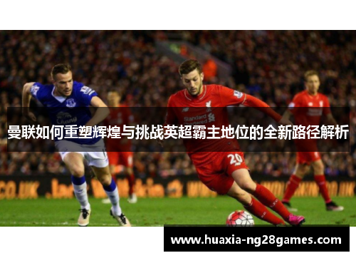 曼联如何重塑辉煌与挑战英超霸主地位的全新路径解析 曼联如何重塑辉煌与挑战英超霸主地位的全新路径解析
